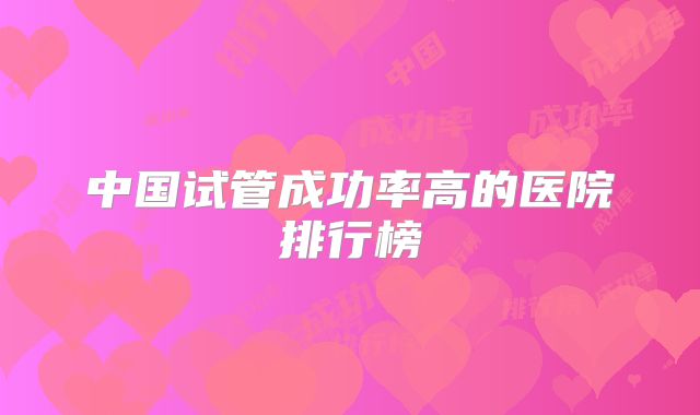 中国试管成功率高的医院排行榜