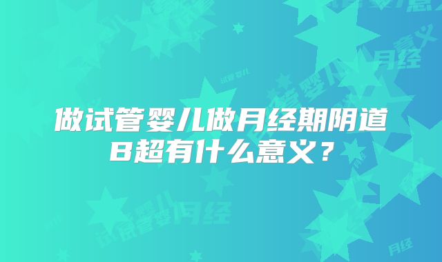 做试管婴儿做月经期阴道B超有什么意义?