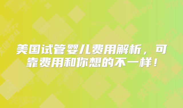 美国试管婴儿费用解析,可靠费用和你想的不一样!