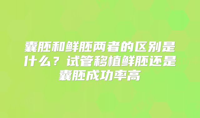 囊胚和鲜胚两者的区别是什么？试管移植鲜胚还是囊胚成功率高