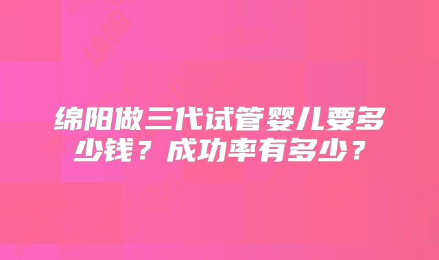 绵阳做三代试管婴儿要多少钱？成功率有多少？