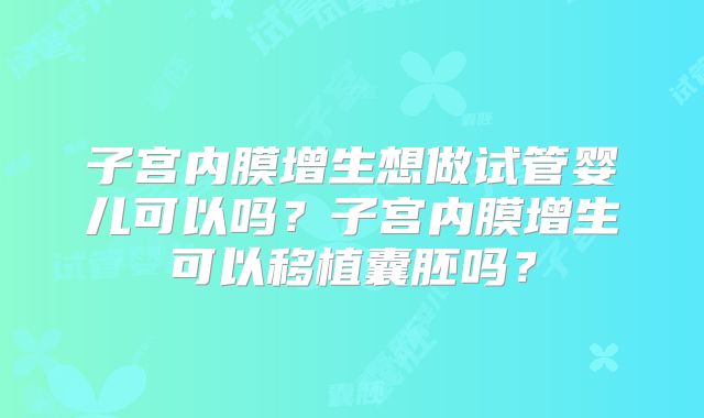 子宫内膜增生想做试管婴儿可以吗?子宫内膜增生可以移植囊胚吗?