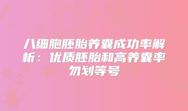 八细胞胚胎养囊成功率解析:优质胚胎和高养囊率勿划等号
