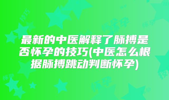 最新的中医解释了脉搏是否怀孕的技巧(中医怎么根据脉搏跳动判断怀孕)