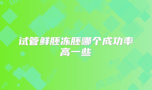 试管鲜胚冻胚哪个成功率高一些