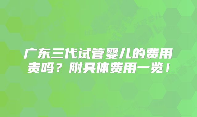 广东三代试管婴儿的费用贵吗？附具体费用一览！