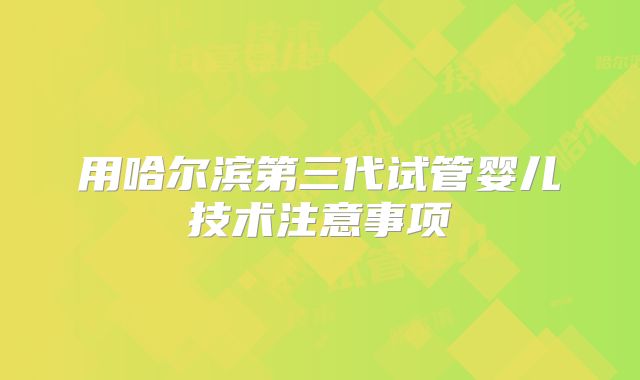 用哈尔滨第三代试管婴儿技术注意事项