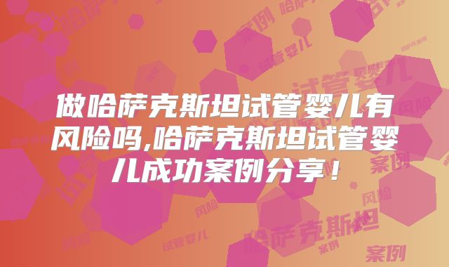 做哈萨克斯坦试管婴儿有风险吗,哈萨克斯坦试管婴儿成功案例分享！