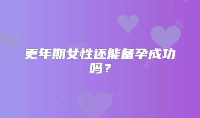 更年期女性还能备孕成功吗?