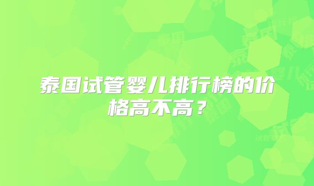 泰国试管婴儿排行榜的价格高不高？