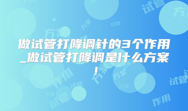 做试管打降调针的3个作用_做试管打降调是什么方案!