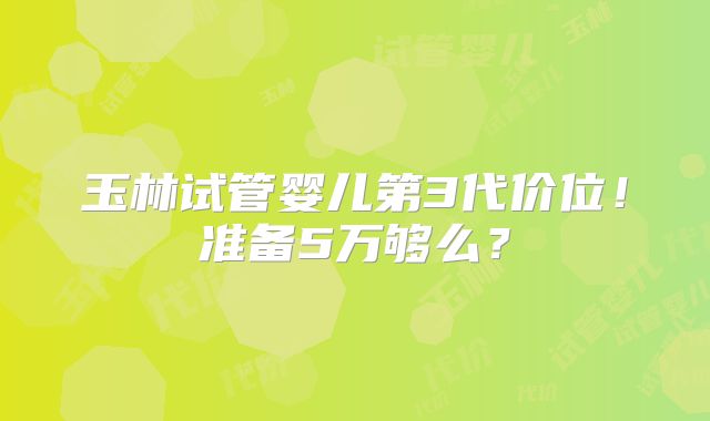 玉林试管婴儿第3代价位！准备5万够么？