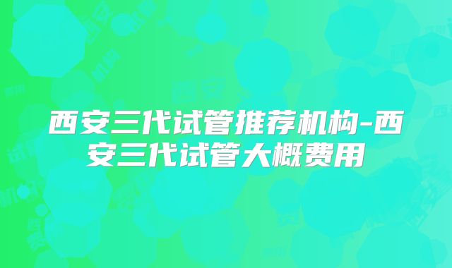 西安三代试管推荐机构-西安三代试管大概费用