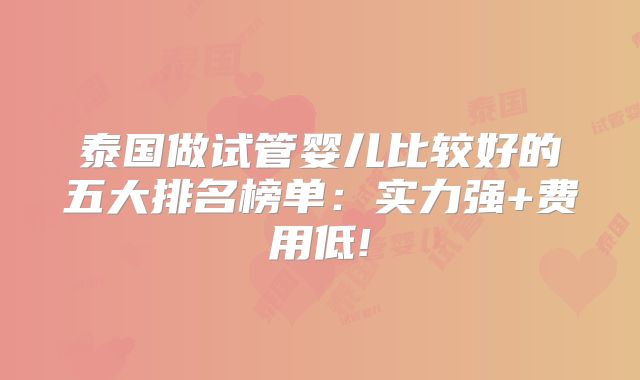 泰国做试管婴儿比较好的五大排名榜单:实力强+费用低!