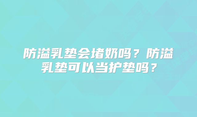 防溢乳垫会堵奶吗？防溢乳垫可以当护垫吗？