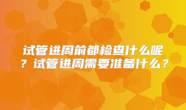 试管进周前都检查什么呢？试管进周需要准备什么？