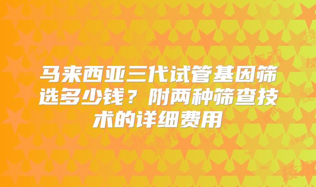 马来西亚三代试管基因筛选多少钱？附两种筛查技术的详细费用