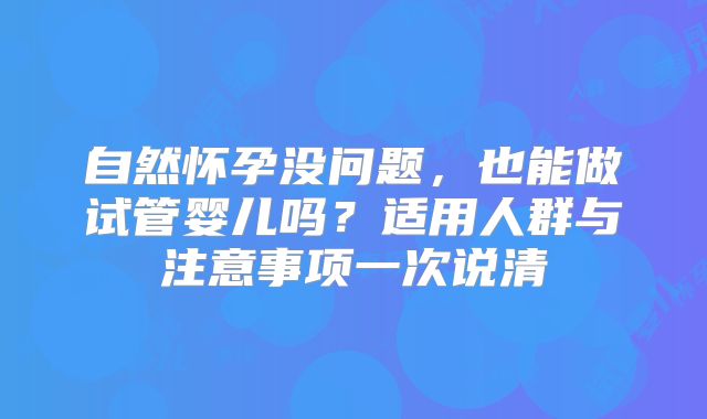 自然怀孕没问题，也能做试管婴儿吗？适用人群与注意事项一次说清