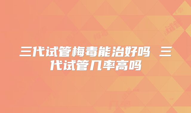 三代试管梅毒能治好吗 三代试管几率高吗