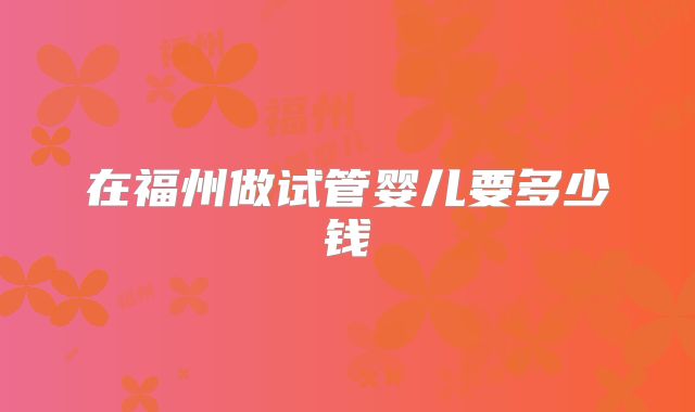 在福州做试管婴儿要多少钱