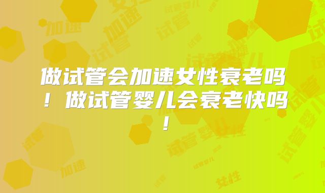 做试管会加速女性衰老吗！做试管婴儿会衰老快吗！