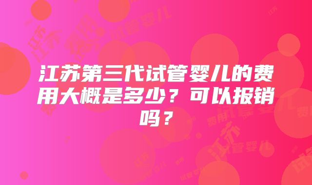 江苏第三代试管婴儿的费用大概是多少?可以报销吗?