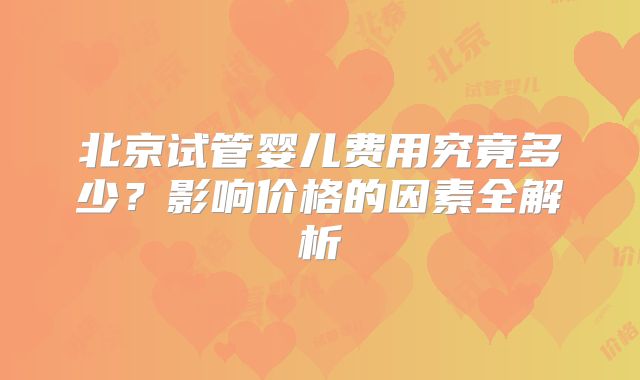 北京试管婴儿费用究竟多少?影响价格的因素全解析