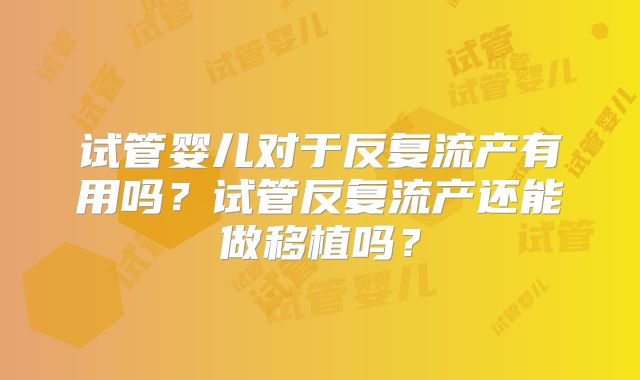 试管婴儿对于反复流产有用吗?试管反复流产还能做移植吗?