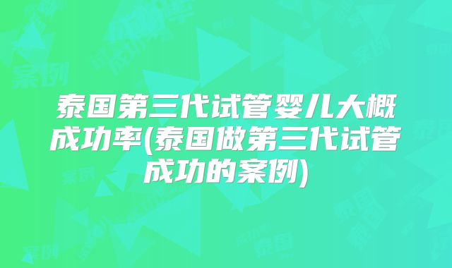 泰国第三代试管婴儿大概成功率(泰国做第三代试管成功的案例)