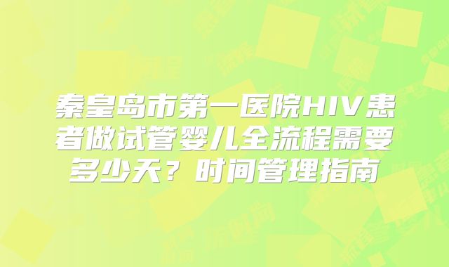 秦皇岛市第一医院HIV患者做试管婴儿全流程需要多少天？时间管理指南