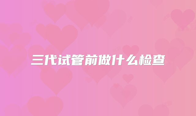 三代试管前做什么检查