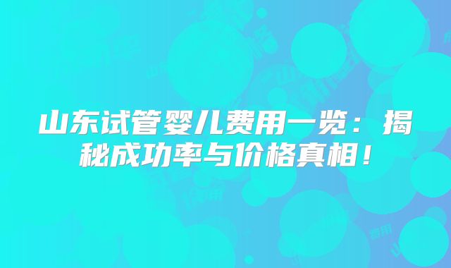 山东试管婴儿费用一览：揭秘成功率与价格真相！