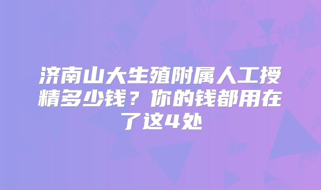 济南山大生殖附属人工授精多少钱?你的钱都用在了这4处