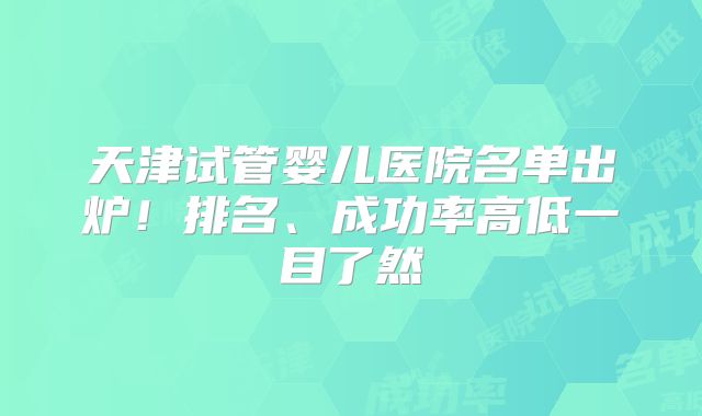 天津试管婴儿医院名单出炉！排名、成功率高低一目了然