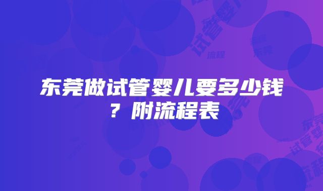 东莞做试管婴儿要多少钱?附流程表