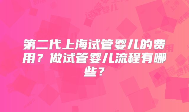 第二代上海试管婴儿的费用?做试管婴儿流程有哪些?