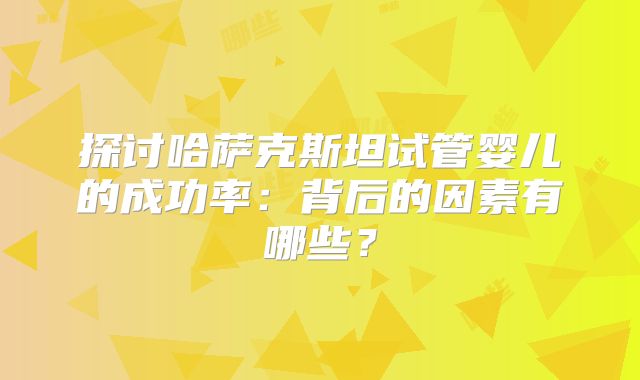 探讨哈萨克斯坦试管婴儿的成功率:背后的因素有哪些?