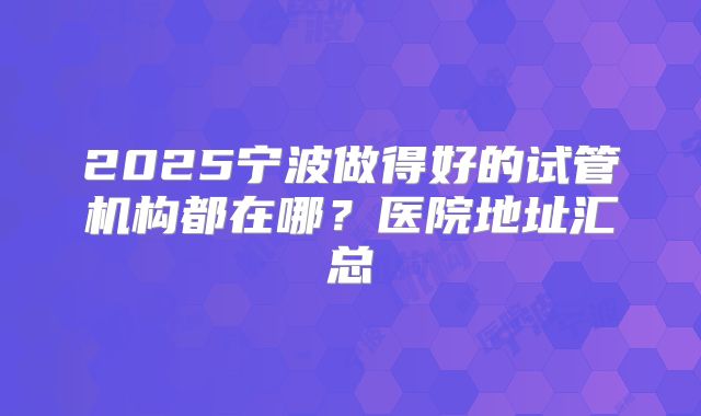 2025宁波做得好的试管机构都在哪?医院地址汇总