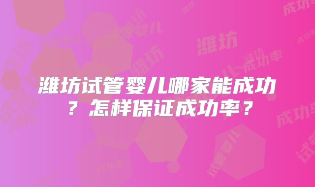 潍坊试管婴儿哪家能成功?怎样保证成功率?