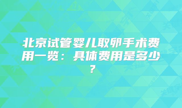 北京试管婴儿取卵手术费用一览：具体费用是多少？