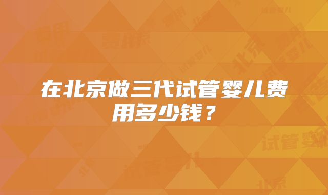 在北京做三代试管婴儿费用多少钱？