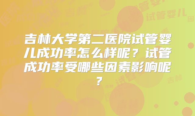 吉林大学第二医院试管婴儿成功率怎么样呢?试管成功率受哪些因素影响呢?