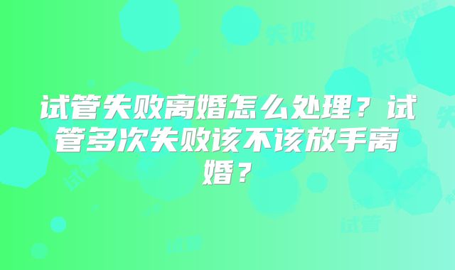 试管失败离婚怎么处理？试管多次失败该不该放手离婚？