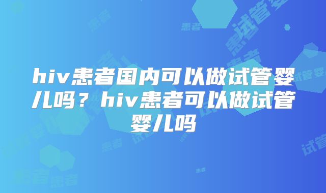 hiv患者国内可以做试管婴儿吗?hiv患者可以做试管婴儿吗