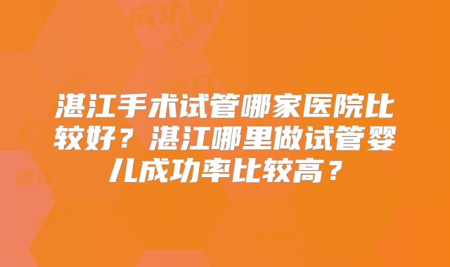 湛江手术试管哪家医院比较好？湛江哪里做试管婴儿成功率比较高？