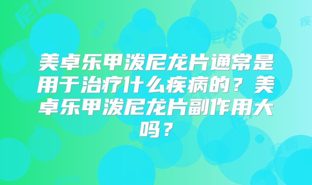 美卓乐甲泼尼龙片通常是用于治疗什么疾病的？美卓乐甲泼尼龙片副作用大吗？