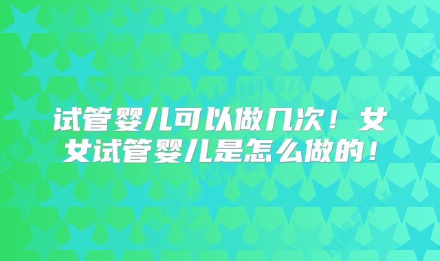 试管婴儿可以做几次!女女试管婴儿是怎么做的!