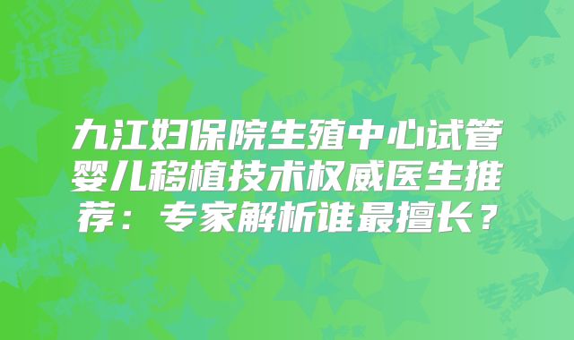 九江妇保院生殖中心试管婴儿移植技术权威医生推荐：专家解析谁最擅长？