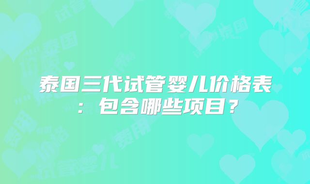 泰国三代试管婴儿价格表:包含哪些项目?