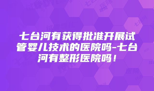 七台河有获得批准开展试管婴儿技术的医院吗-七台河有整形医院吗！